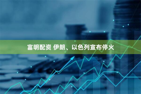 富明配资 伊朗、以色列宣布停火