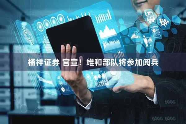 桶祥证券 官宣！维和部队将参加阅兵