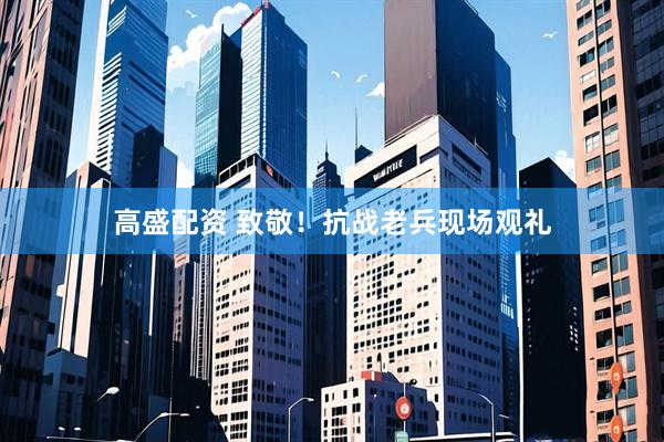 高盛配资 致敬！抗战老兵现场观礼