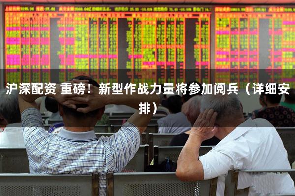 沪深配资 重磅！新型作战力量将参加阅兵（详细安排）