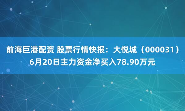 前海巨港配资 股票行情快报：大悦城（000031）6月20日主力资金净买入78.90万元