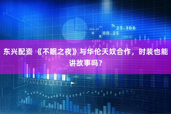 东兴配资 《不眠之夜》与华伦天奴合作，时装也能讲故事吗？