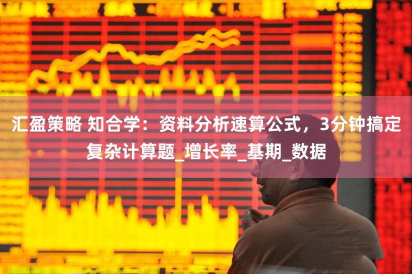 汇盈策略 知合学：资料分析速算公式，3分钟搞定复杂计算题_增长率_基期_数据