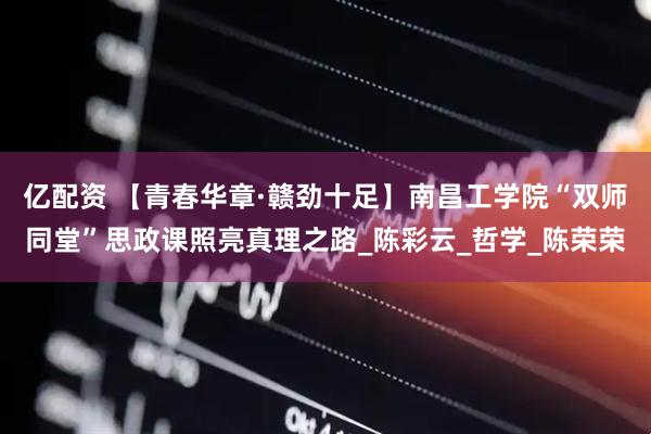 亿配资 【青春华章·赣劲十足】南昌工学院“双师同堂”思政课照亮真理之路_陈彩云_哲学_陈荣荣