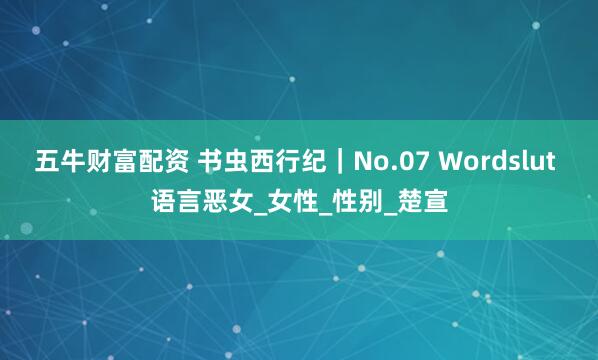 五牛财富配资 书虫西行纪｜No.07 Wordslut 语言恶女_女性_性别_楚宣
