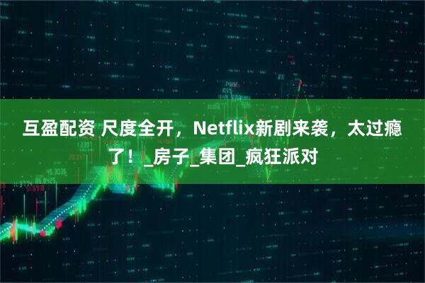 互盈配资 尺度全开，Netflix新剧来袭，太过瘾了！_房子_集团_疯狂派对