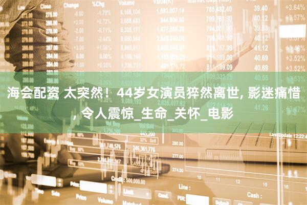 海会配资 太突然！44岁女演员猝然离世, 影迷痛惜, 令人震惊_生命_关怀_电影