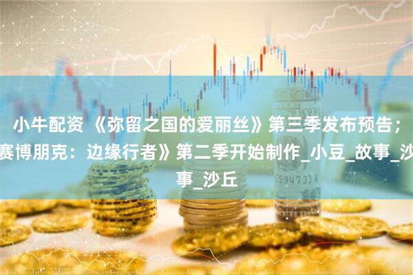 小牛配资 《弥留之国的爱丽丝》第三季发布预告；《赛博朋克：边缘行者》第二季开始制作_小豆_故事_沙丘