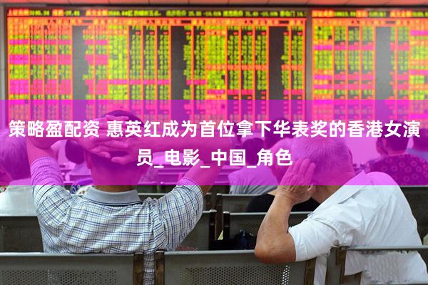 策略盈配资 惠英红成为首位拿下华表奖的香港女演员_电影_中国_角色