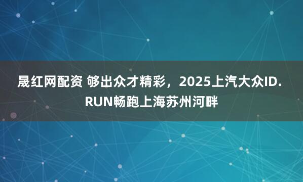 晟红网配资 够出众才精彩，2025上汽大众ID. RUN畅跑上海苏州河畔