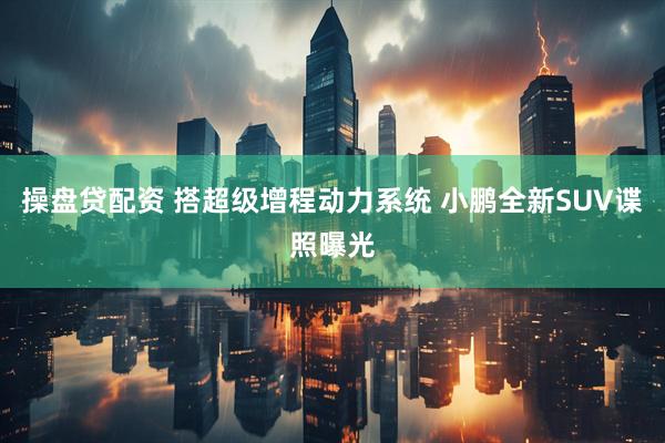 操盘贷配资 搭超级增程动力系统 小鹏全新SUV谍照曝光