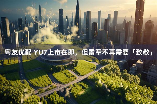粤友优配 YU7上市在即，但雷军不再需要「致敬」
