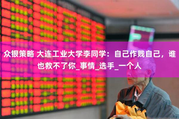 众银策略 大连工业大学李同学：自己作贱自己，谁也救不了你_事情_选手_一个人