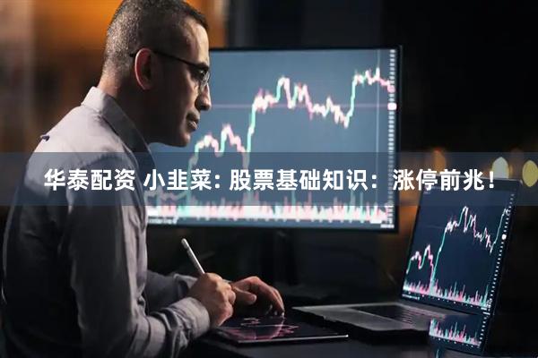 华泰配资 小韭菜: 股票基础知识：涨停前兆！