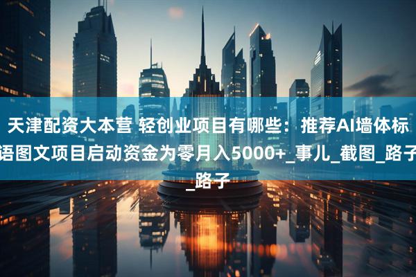 天津配资大本营 轻创业项目有哪些：推荐AI墙体标语图文项目启动资金为零月入5000+_事儿_截图_路子
