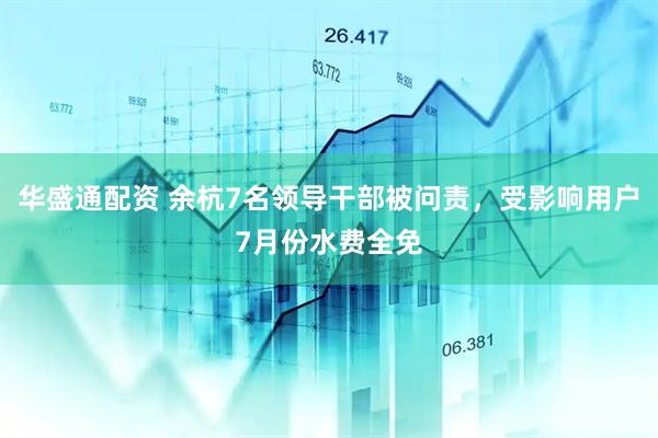 华盛通配资 余杭7名领导干部被问责，受影响用户7月份水费全免