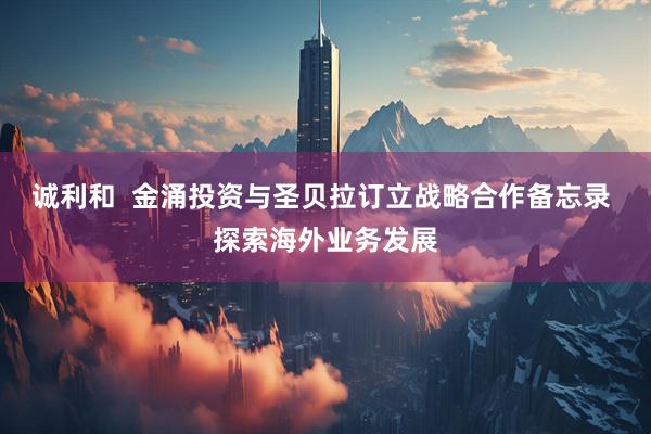 诚利和  金涌投资与圣贝拉订立战略合作备忘录 探索海外业务发展