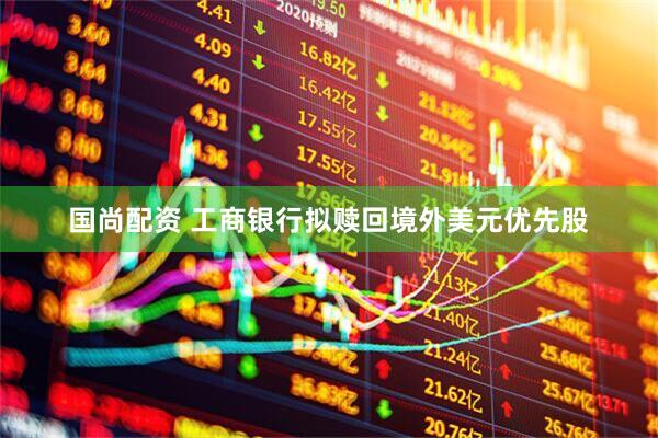国尚配资 工商银行拟赎回境外美元优先股