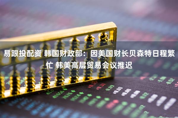 易跟投配资 韩国财政部：因美国财长贝森特日程繁忙 韩美高层贸易会议推迟