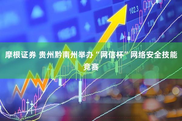 摩根证券 贵州黔南州举办“网信杯”网络安全技能竞赛