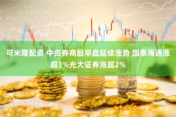 可米隆配资 中资券商股早盘延续涨势 国泰海通涨超3%光大证券涨超2%