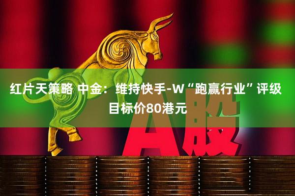 红片天策略 中金：维持快手-W“跑赢行业”评级 目标价80港元