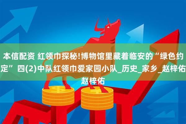 本信配资 红领巾探秘!博物馆里藏着临安的“绿色约定” 四(2)中队红领巾爱家园小队_历史_家乡_赵梓佑