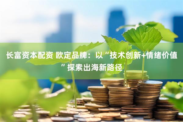 长富资本配资 欧定品牌：以“技术创新+情绪价值”探索出海新路径