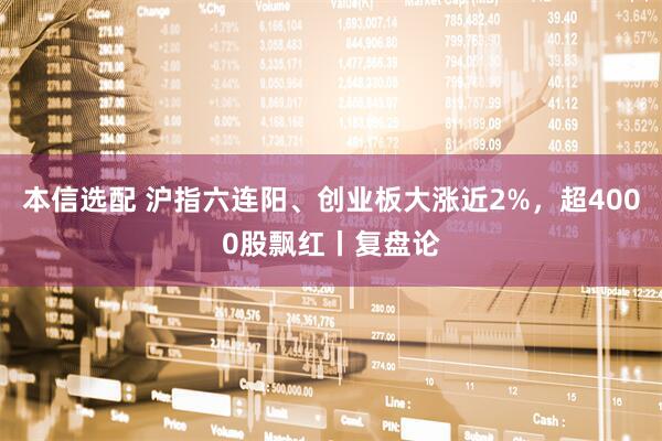 本信选配 沪指六连阳、创业板大涨近2%，超4000股飘红丨复盘论