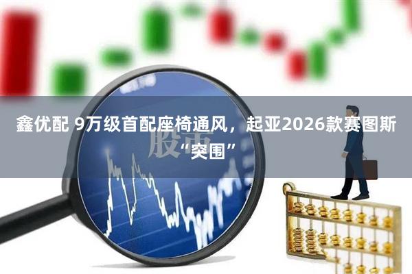 鑫优配 9万级首配座椅通风,起亚2026款赛图斯“突围”
